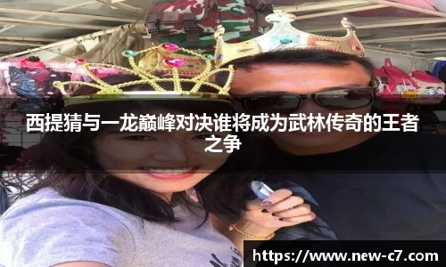 西提猜与一龙巅峰对决谁将成为武林传奇的王者之争